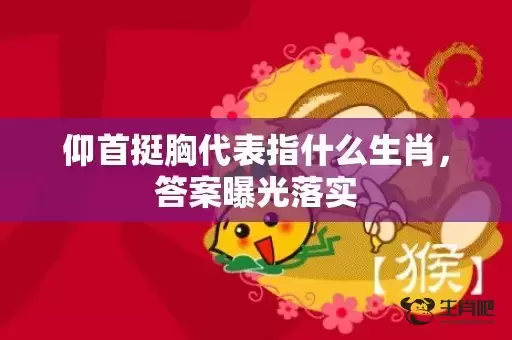 仰首挺胸代表指什么生肖，答案曝光落实