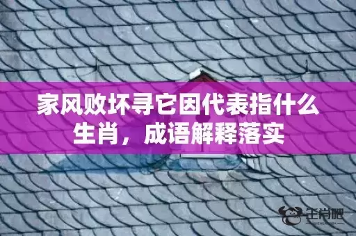 家风败坏寻它因代表指什么生肖,成语解释落实 家风败坏寻它因代表指什么生肖,成语解释落实