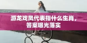 游龙戏凤代表指什么生肖，答案曝光落实