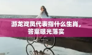 游龙戏凤代表指什么生肖，答案曝光落实