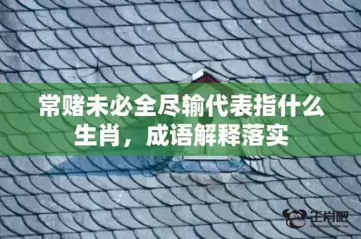 常赌未必全尽输代表指什么生肖,成语解释落实 常赌未必全尽输代表指什么生肖,成语解释落实