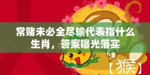 常赌未必全尽输代表指什么生肖，答案曝光落实