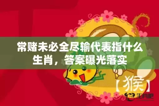 常赌未必全尽输代表指什么生肖，答案曝光落实