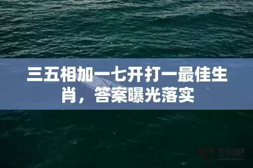 三五相加一七开打一最佳生肖,答案曝光落实 三五相加一七开打一最佳生肖,答案曝光落实