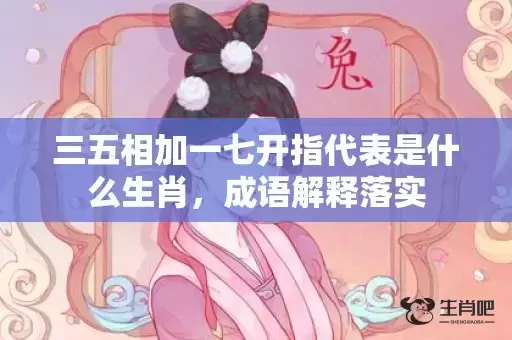 三五相加一七开指代表是什么生肖,成语解释落实 三五相加一七开指代表是什么生肖,成语解释落实