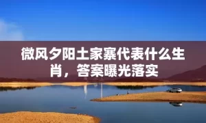 微风夕阳土家寨代表什么生肖，答案曝光落实