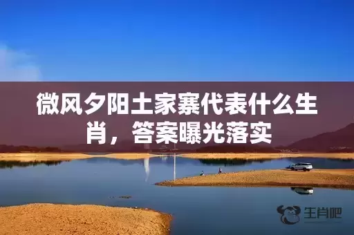 微风夕阳土家寨代表什么生肖，答案曝光落实