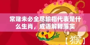 常赌未必全尽输指代表是什么生肖，成语解释落实