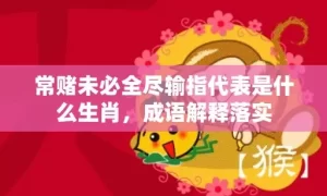 常赌未必全尽输指代表是什么生肖，成语解释落实