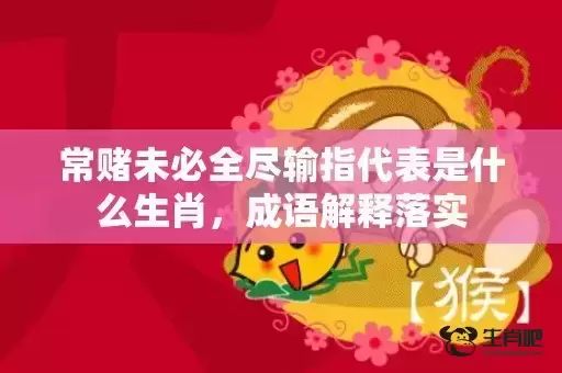 常赌未必全尽输指代表是什么生肖，成语解释落实