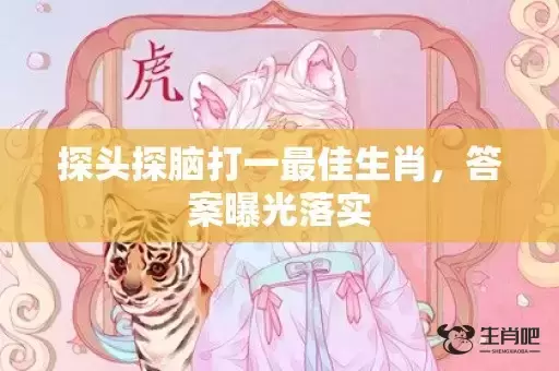 探头探脑打一最佳生肖,答案曝光落实 探头探脑打一最佳生肖,答案曝光落实