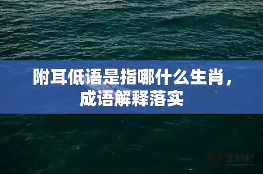 附耳低语是指哪什么生肖,成语解释落实 附耳低语是指哪什么生肖,成语解释落实