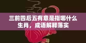 三前四后五有意是指哪什么生肖，成语解释落实