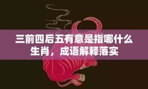 三前四后五有意是指哪什么生肖，成语解释落实