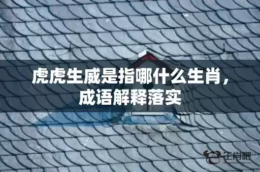 虎虎生威是指哪什么生肖,成语解释落实 虎虎生威是指哪什么生肖,成语解释落实