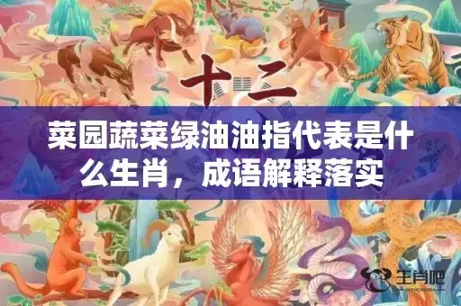 菜园蔬菜绿油油指代表是什么生肖，成语解释落实