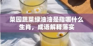 菜园蔬菜绿油油是指哪什么生肖，成语解释落实