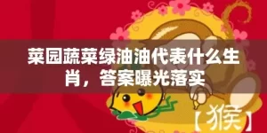 菜园蔬菜绿油油代表什么生肖，答案曝光落实