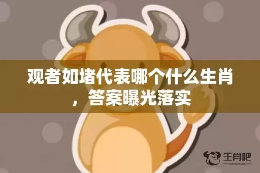 观者如堵代表哪个什么生肖,答案曝光落实 观者如堵代表哪个什么生肖,答案曝光落实