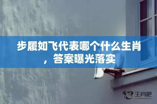 步履如飞代表哪个什么生肖,答案曝光落实 步履如飞代表哪个什么生肖,答案曝光落实