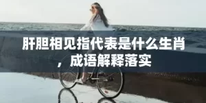 肝胆相见指代表是什么生肖，成语解释落实