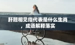 肝胆相见指代表是什么生肖，成语解释落实