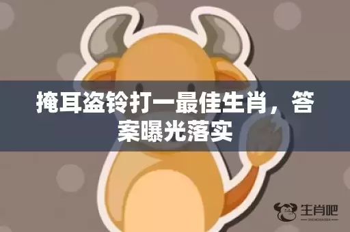 掩耳盗铃打一最佳生肖，答案曝光落实