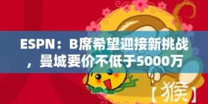 ESPN：B席希望迎接新挑战，曼城要价不低于5000万镑