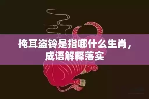 掩耳盗铃是指哪什么生肖，成语解释落实