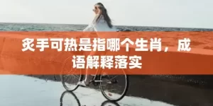 炙手可热是指哪个生肖，成语解释落实