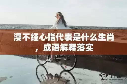 漫不经心指代表是什么生肖，成语解释落实