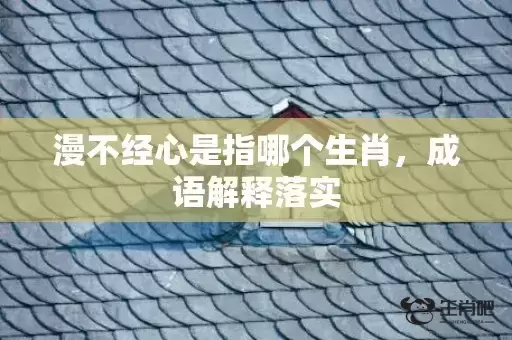 漫不经心是指哪个生肖,成语解释落实 漫不经心是指哪个生肖,成语解释落实