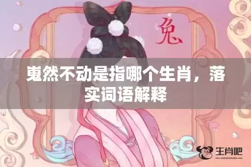 嵬然不动是指哪个生肖,落实词语解释 嵬然不动是指哪个生肖,落实词语解释