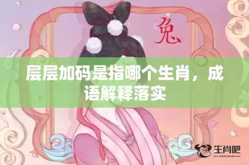 层层加码是指哪个生肖,成语解释落实 层层加码是指哪个生肖,成语解释落实