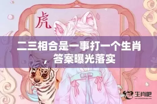 二三相合是一事打一个生肖，答案曝光落实