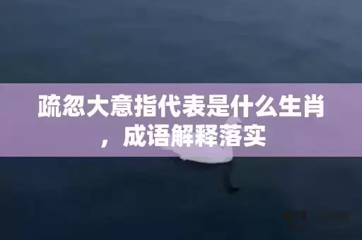 疏忽大意指代表是什么生肖,成语解释落实 疏忽大意指代表是什么生肖,成语解释落实