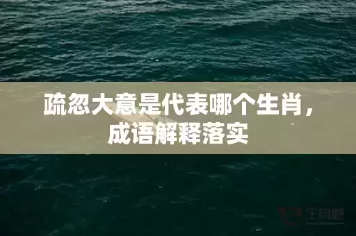 疏忽大意是代表哪个生肖,成语解释落实 疏忽大意是代表哪个生肖,成语解释落实