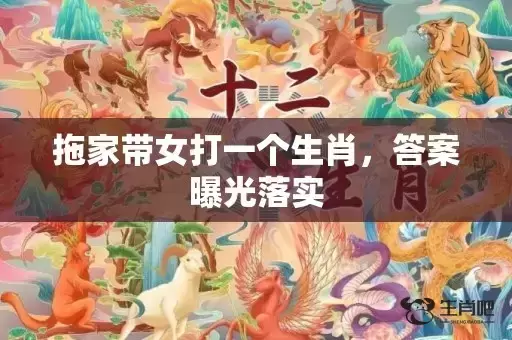 拖家带女打一个生肖,答案曝光落实 拖家带女打一个生肖,答案曝光落实