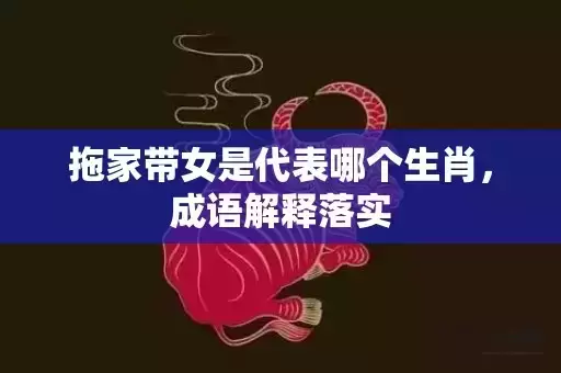 拖家带女是代表哪个生肖，成语解释落实