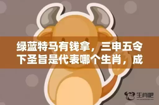 绿蓝特马有钱拿，三申五令下圣旨是代表哪个生肖，成语解释落实
