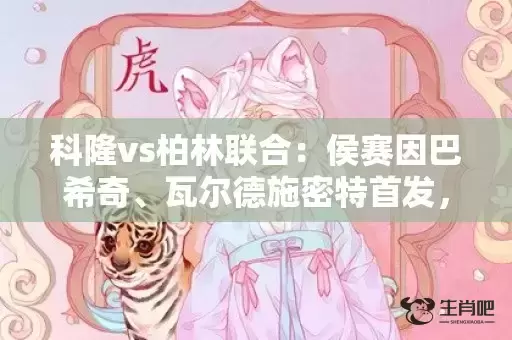 科隆vs柏林联合:侯赛因巴希奇、瓦尔德施密特首发,戈森斯、弗兰德出战 科隆vs柏林联合:侯赛因巴希奇、瓦尔德施密特首发,戈森斯、弗兰德出战