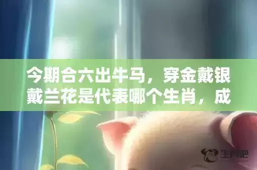 今期合六出牛马，穿金戴银戴兰花是代表哪个生肖，成语解释落实