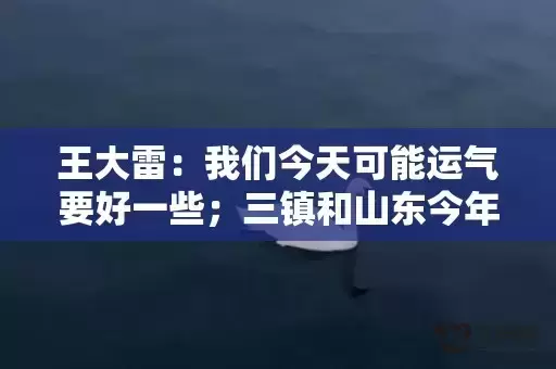 王大雷：我们今天可能运气要好一些；三镇和山东今年都不容易