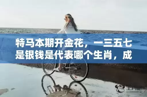 特马本期开金花,一三五七是银钱是代表哪个生肖,成语解释落实 特马本期开金花,一三五七是银钱是代表哪个生肖,成语解释落实
