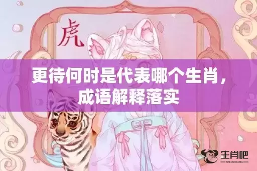 更待何时是代表哪个生肖,成语解释落实 更待何时是代表哪个生肖,成语解释落实