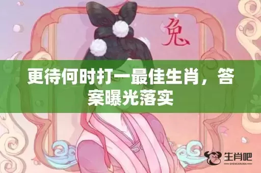 更待何时打一最佳生肖,答案曝光落实 更待何时打一最佳生肖,答案曝光落实