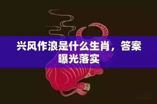 兴风作浪是什么生肖，答案曝光落实
