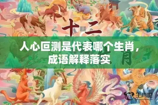 人心叵测是代表哪个生肖,成语解释落实 人心叵测是代表哪个生肖,成语解释落实