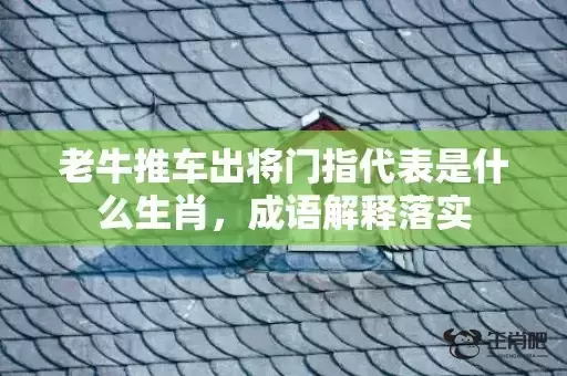 老牛推车出将门指代表是什么生肖,成语解释落实 老牛推车出将门指代表是什么生肖,成语解释落实
