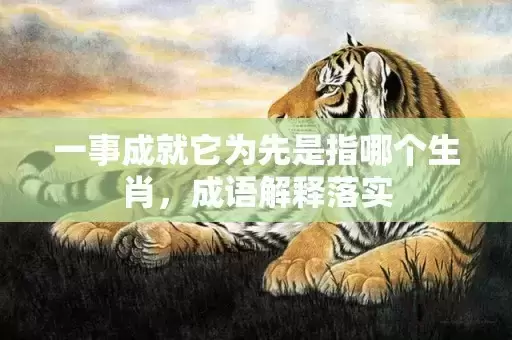 一事成就它为先是指哪个生肖，成语解释落实